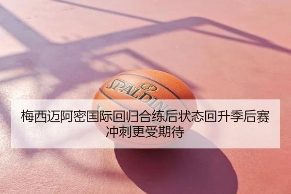 梅西迈阿密国际回归合练后状态回升季后赛冲刺更受期待