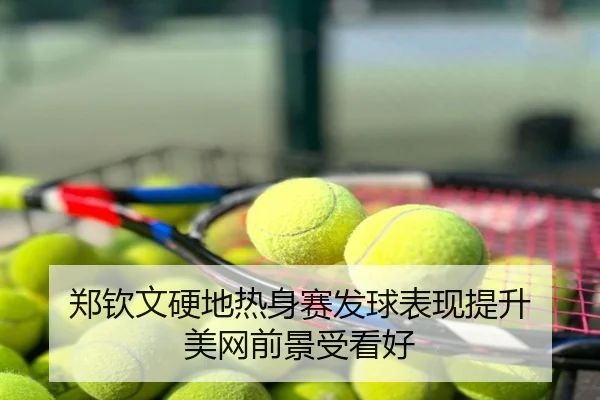 郑钦文硬地热身赛发球表现提升 美网前景受看好