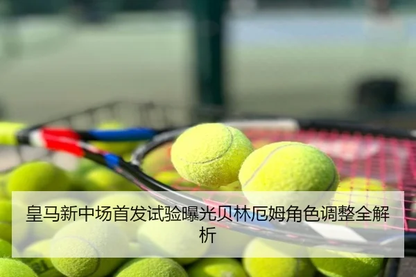 皇马新中场首发试验曝光贝林厄姆角色调整全解析