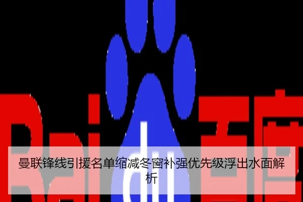 曼联锋线引援名单缩减冬窗补强优先级浮出水面解析
