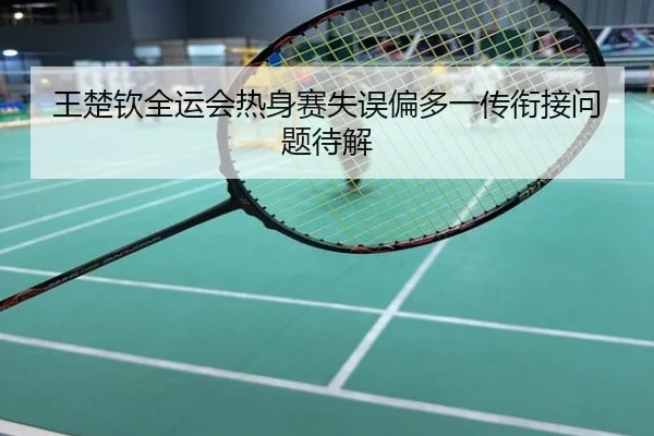 王楚钦全运会热身赛失误偏多一传衔接问题待解