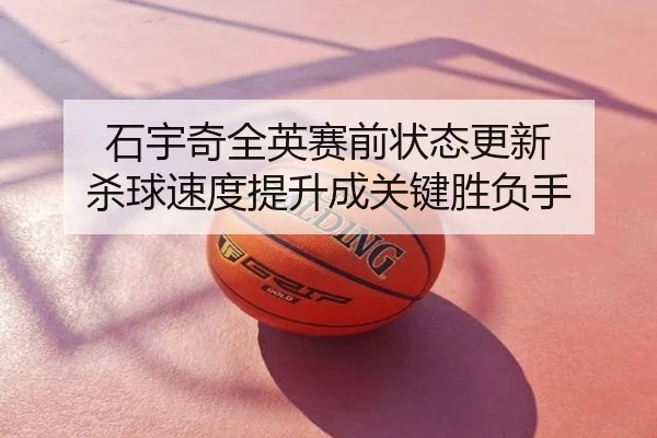 石宇奇全英赛前状态更新 杀球速度提升成关键胜负手